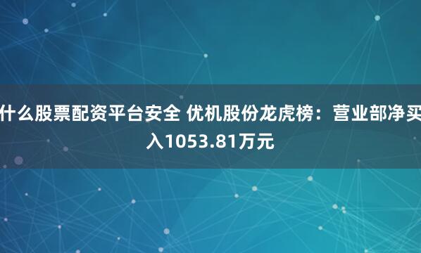 什么股票配资平台安全 优机股份龙虎榜：营业部净买入1053.81万元