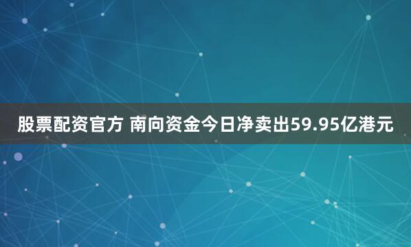 股票配资官方 南向资金今日净卖出59.95亿港元